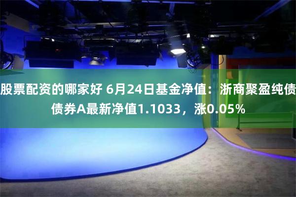 股票配资的哪家好 6月24日基金净值：浙商聚盈纯债债券A最新净值1.1033，涨0.05%