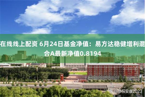 在线线上配资 6月24日基金净值：易方达稳健增利混合A最新净值0.8194