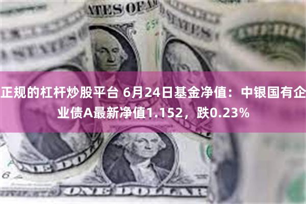 正规的杠杆炒股平台 6月24日基金净值：中银国有企业债A最新净值1.152，跌0.23%