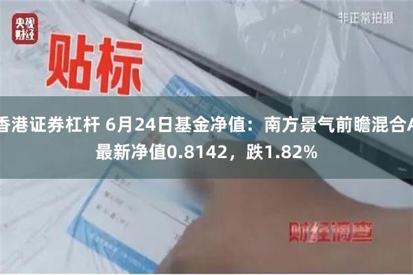 香港证券杠杆 6月24日基金净值：南方景气前瞻混合A最新净值0.8142，跌1.82%