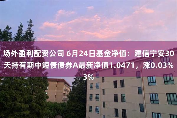 场外盈利配资公司 6月24日基金净值：建信宁安30天持有期中短债债券A最新净值1.0471，涨0.03%