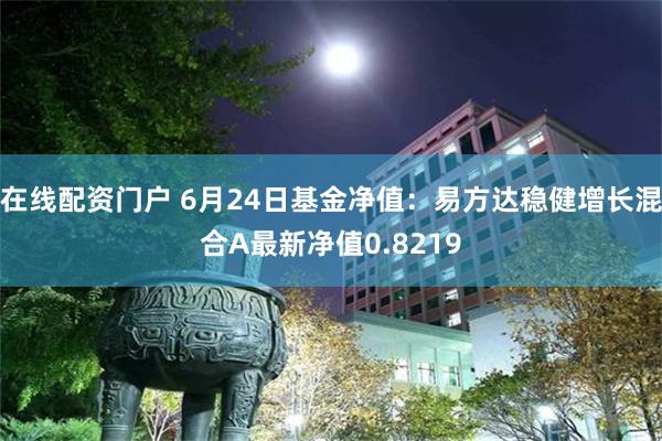 在线配资门户 6月24日基金净值：易方达稳健增长混合A最新净值0.8219