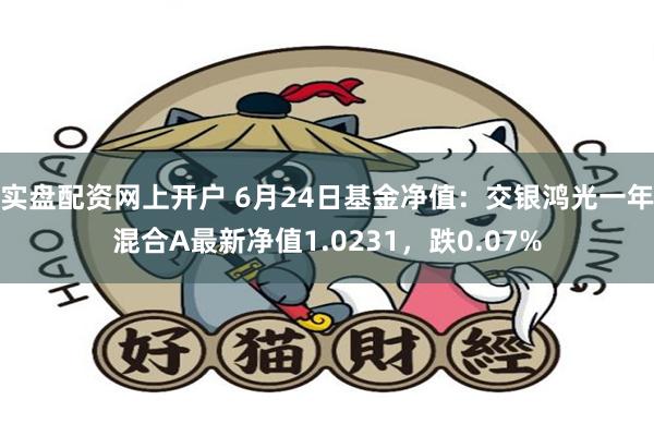 实盘配资网上开户 6月24日基金净值：交银鸿光一年混合A最新净值1.0231，跌0.07%