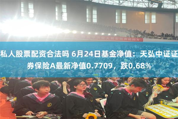 私人股票配资合法吗 6月24日基金净值：天弘中证证券保险A最新净值0.7709，跌0.68%