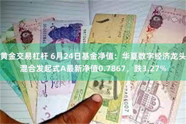 黄金交易杠杆 6月24日基金净值：华夏数字经济龙头混合发起式A最新净值0.7867，跌3.27%