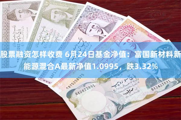 股票融资怎样收费 6月24日基金净值：富国新材料新能源混合A最新净值1.0995，跌3.32%