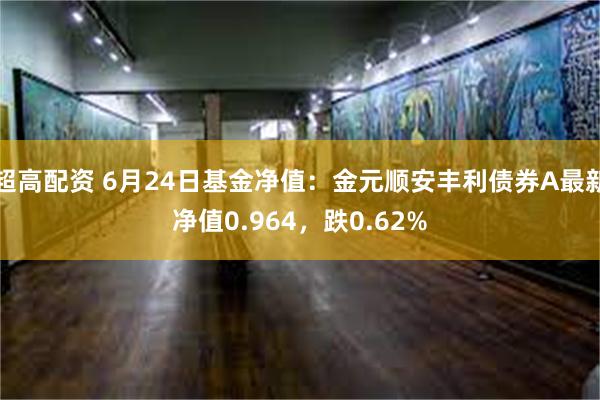 超高配资 6月24日基金净值：金元顺安丰利债券A最新净值0.964，跌0.62%