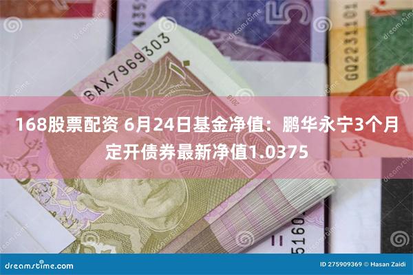 168股票配资 6月24日基金净值：鹏华永宁3个月定开债券最新净值1.0375