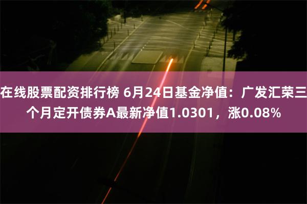 在线股票配资排行榜 6月24日基金净值：广发汇荣三个月定开债券A最新净值1.0301，涨0.08%