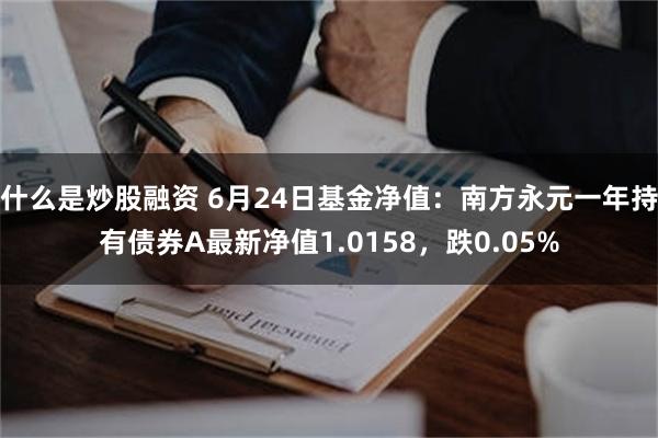 什么是炒股融资 6月24日基金净值：南方永元一年持有债券A最新净值1.0158，跌0.05%