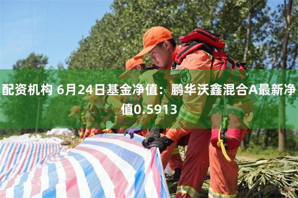 配资机构 6月24日基金净值：鹏华沃鑫混合A最新净值0.5913