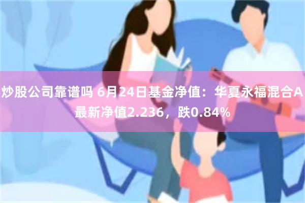 炒股公司靠谱吗 6月24日基金净值：华夏永福混合A最新净值2.236，跌0.84%