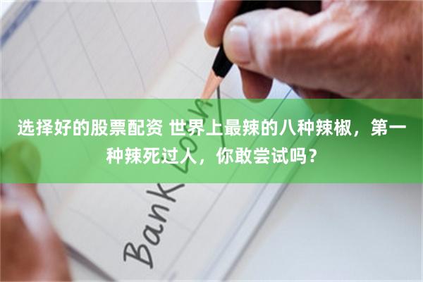 选择好的股票配资 世界上最辣的八种辣椒，第一种辣死过人，你敢尝试吗？