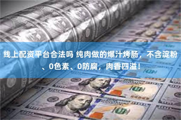 线上配资平台合法吗 纯肉做的爆汁烤肠，不含淀粉、0色素、0防腐，肉香四溢！