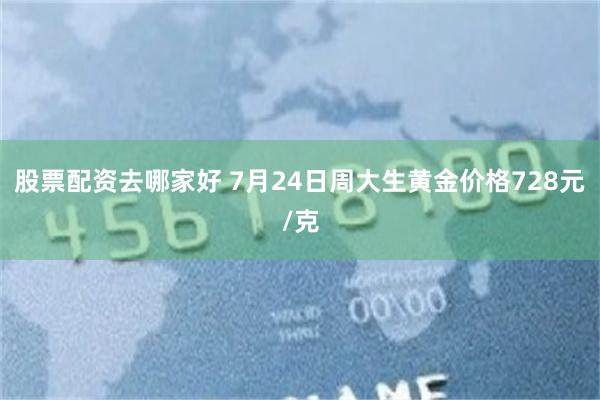 股票配资去哪家好 7月24日周大生黄金价格728元/克