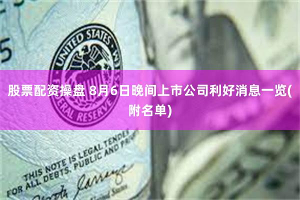 股票配资操盘 8月6日晚间上市公司利好消息一览(附名单)