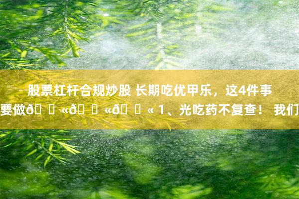 股票杠杆合规炒股 长期吃优甲乐，这4件事不要做🚫🚫🚫 1、光吃药不复查！ 我们体