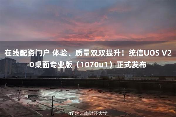 在线配资门户 体验、质量双双提升！统信UOS V20桌面专业版（1070u1）正式发布