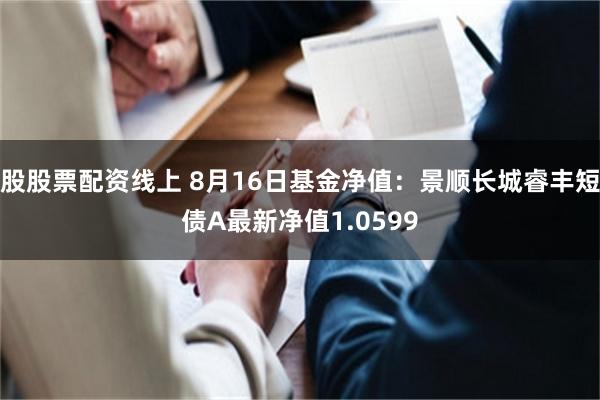 股股票配资线上 8月16日基金净值：景顺长城睿丰短债A最新净值1.0599