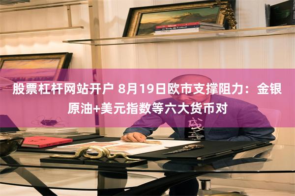 股票杠杆网站开户 8月19日欧市支撑阻力：金银原油+美元指数等六大货币对