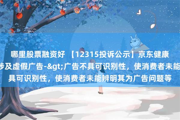 哪里股票融资好 【12315投诉公示】京东健康新增2件投诉公示，涉及虚假广告->广告不具可识别性，使消费者未能辨明其为广告问题等