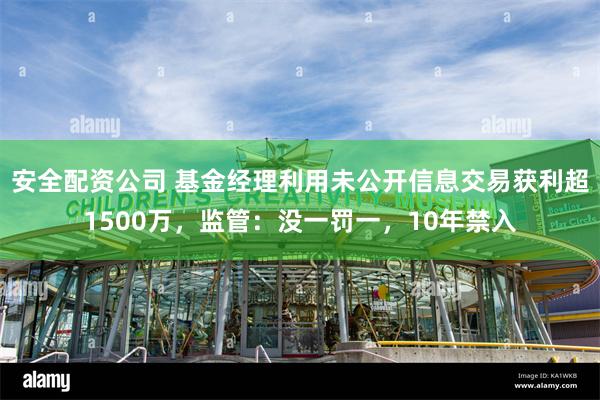 安全配资公司 基金经理利用未公开信息交易获利超1500万，监管：没一罚一，10年禁入