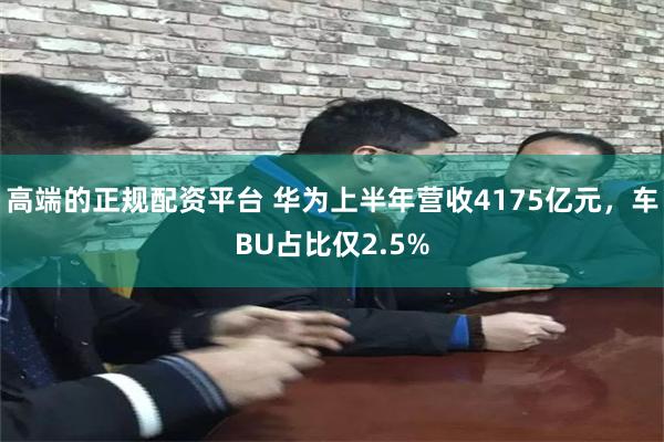 高端的正规配资平台 华为上半年营收4175亿元，车BU占比仅2.5%