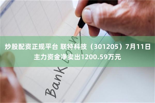 炒股配资正规平台 联特科技（301205）7月11日主力资金净卖出1200.59万元