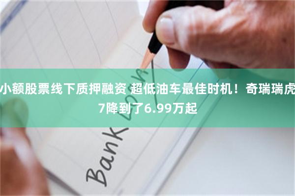 小额股票线下质押融资 超低油车最佳时机！奇瑞瑞虎7降到了6.99万起