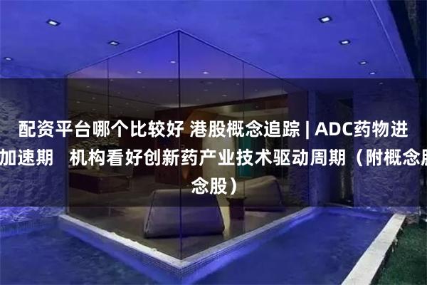 配资平台哪个比较好 港股概念追踪 | ADC药物进入加速期   机构看好创新药产业技术驱动周期（附概念股）