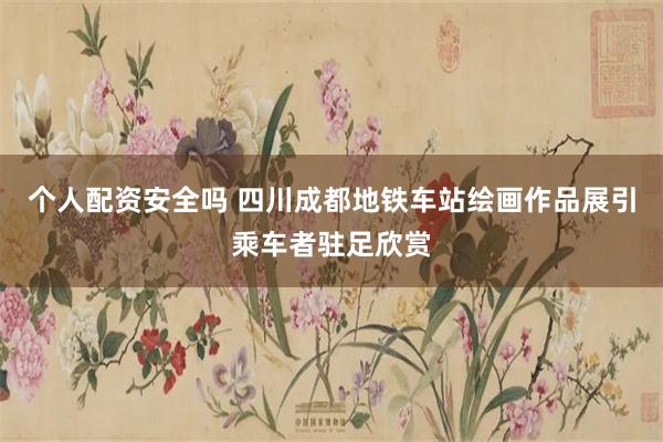 个人配资安全吗 四川成都地铁车站绘画作品展引乘车者驻足欣赏