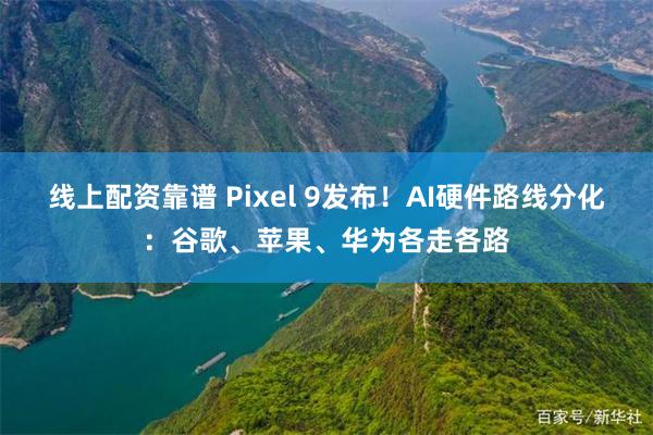 线上配资靠谱 Pixel 9发布！AI硬件路线分化：谷歌、苹果、华为各走各路