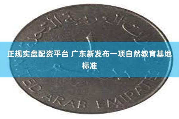 正规实盘配资平台 广东新发布一项自然教育基地标准