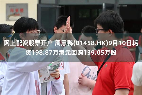 网上配资股票开户 周黑鸭(01458.HK)9月10日耗资198.87万港元回购139.05万股