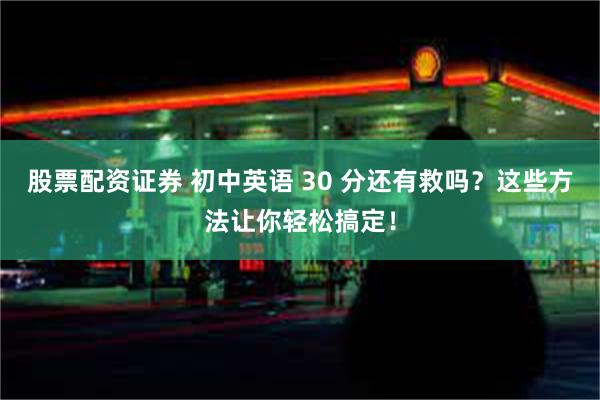 股票配资证券 初中英语 30 分还有救吗？这些方法让你轻松搞定！