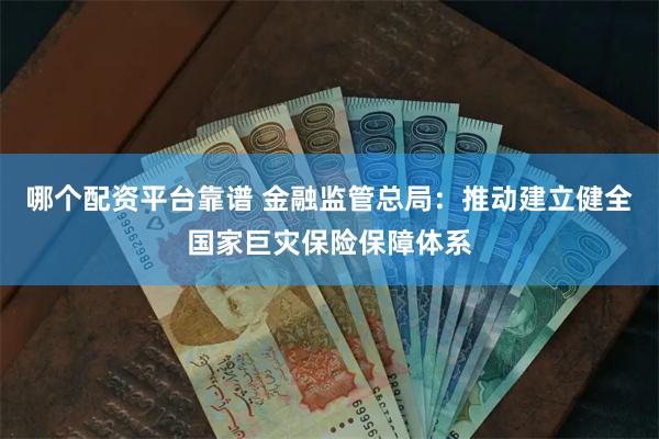 哪个配资平台靠谱 金融监管总局：推动建立健全国家巨灾保险保障体系