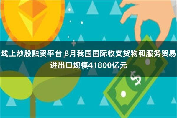 线上炒股融资平台 8月我国国际收支货物和服务贸易进出口规模41800亿元