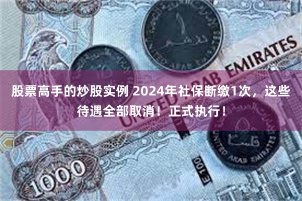 股票高手的炒股实例 2024年社保断缴1次，这些待遇全部取消！正式执行！