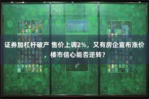 证券加杠杆破产 售价上调2%，又有房企宣布涨价，楼市信心能否逆转？