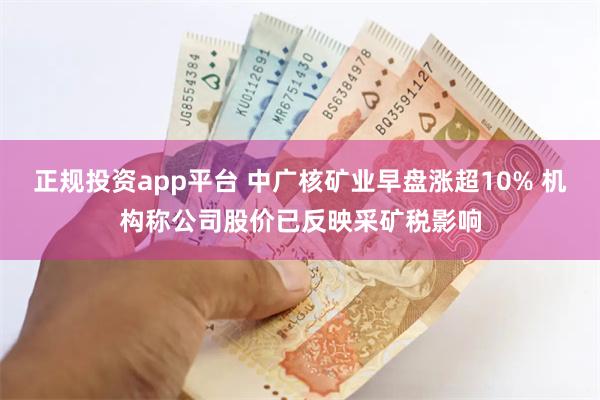 正规投资app平台 中广核矿业早盘涨超10% 机构称公司股价已反映采矿税影响