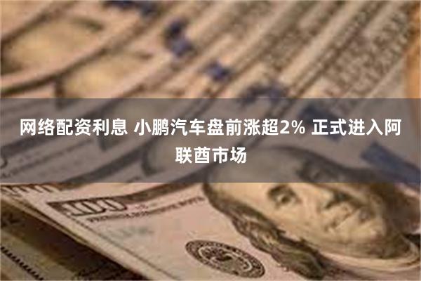 网络配资利息 小鹏汽车盘前涨超2% 正式进入阿联酋市场