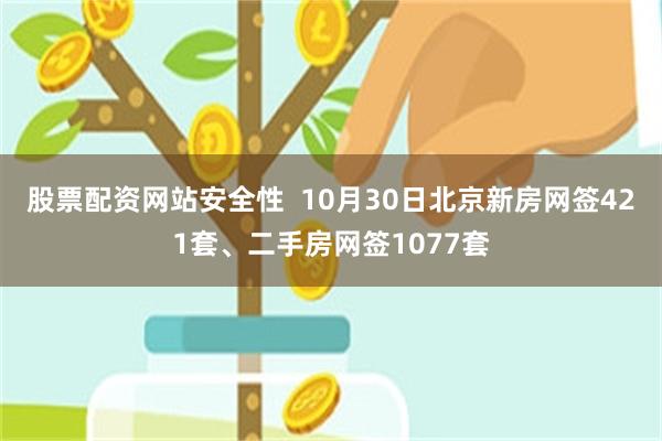 股票配资网站安全性  10月30日北京新房网签421套、二手房网签1077套