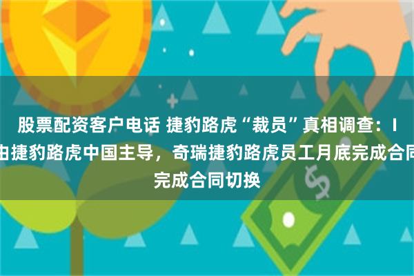 股票配资客户电话 捷豹路虎“裁员”真相调查：IMSS由捷豹路虎中国主导，奇瑞捷豹路虎员工月底完成合同切换