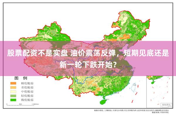 股票配资不是实盘 油价震荡反弹，短期见底还是新一轮下跌开始？