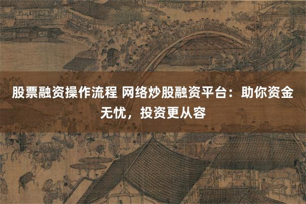 股票融资操作流程 网络炒股融资平台：助你资金无忧，投资更从容