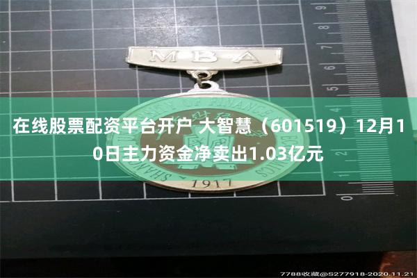 在线股票配资平台开户 大智慧（601519）12月10日主力资金净卖出1.03亿元