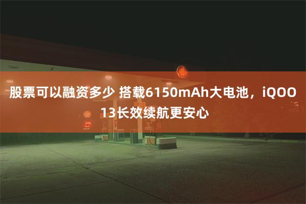 股票可以融资多少 搭载6150mAh大电池，iQOO 13长效续航更安心