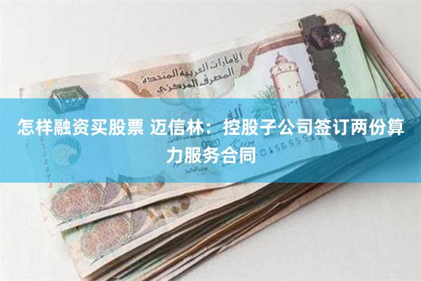 怎样融资买股票 迈信林：控股子公司签订两份算力服务合同