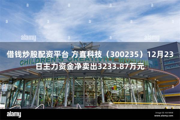 借钱炒股配资平台 方直科技（300235）12月23日主力资金净卖出3233.87万元