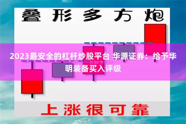 2023最安全的杠杆炒股平台 华源证券：给予华明装备买入评级